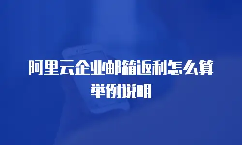 阿里云企业邮箱返利怎么算举例说明