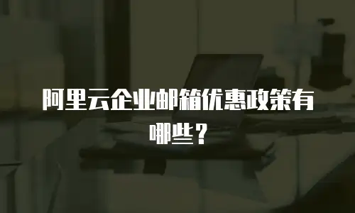 阿里云企业邮箱优惠政策有哪些?