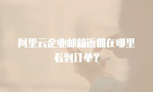 阿里云企业邮箱返佣在哪里看到订单？