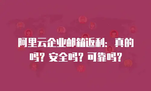 阿里云企业邮箱返利：真的吗？安全吗？可靠吗？