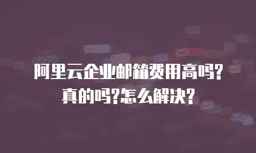 阿里云企业邮箱费用高吗?真的吗?怎么解决?
