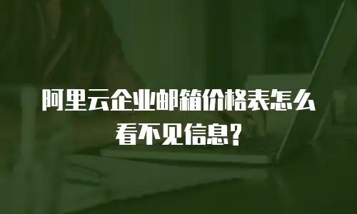 阿里云企业邮箱价格表怎么看不见信息?