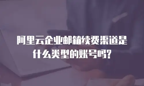 阿里云企业邮箱续费渠道是什么类型的账号吗?