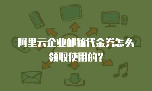 阿里云企业邮箱代金券怎么领取使用的?