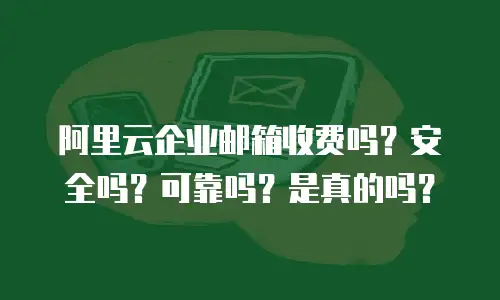阿里云企业邮箱收费吗？安全吗？可靠吗？是真的吗？
