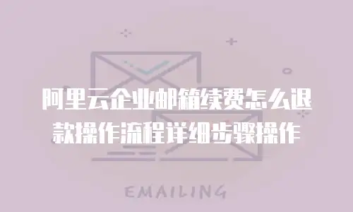 阿里云企业邮箱续费怎么退款操作流程详细步骤操作