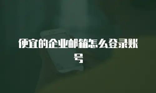 便宜的企业邮箱怎么登录账号