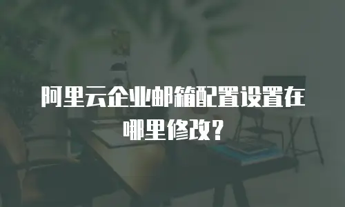 阿里云企业邮箱配置设置在哪里修改?
