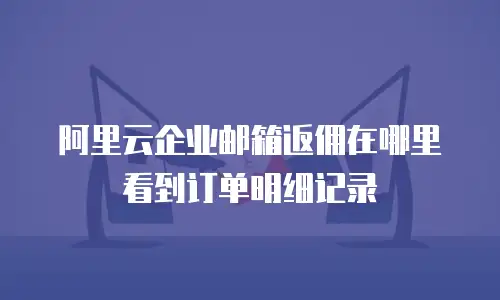 阿里云企业邮箱返佣在哪里看到订单明细记录