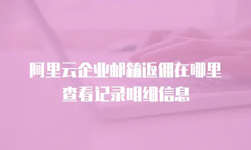 阿里云企业邮箱返佣在哪里查看记录明细信息