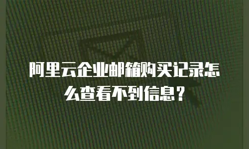 阿里云企业邮箱购买记录怎么查看不到信息？