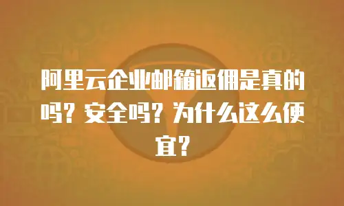 阿里云企业邮箱返佣是真的吗?安全吗?为什么这么便宜?