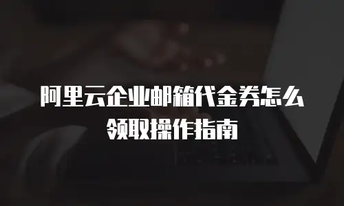 阿里云企业邮箱代金券怎么领取操作指南