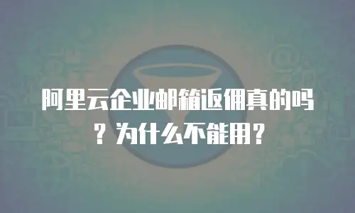 阿里云企业邮箱返佣真的吗？为什么不能用？