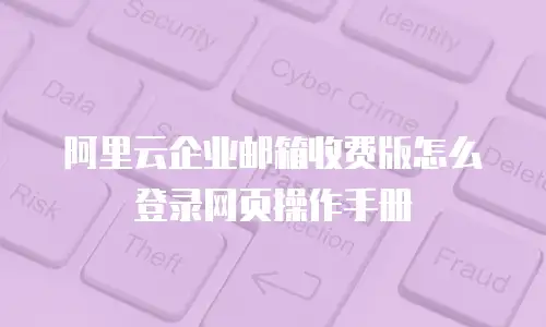 阿里云企业邮箱收费版怎么登录网页操作手册