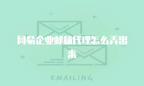 网易企业邮箱代理怎么弄出来