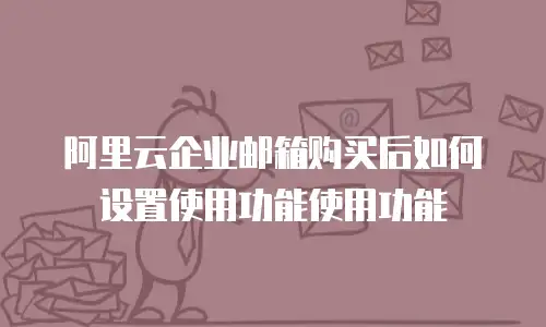 阿里云企业邮箱购买后如何设置使用功能使用功能