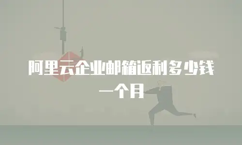 阿里云企业邮箱返利多少钱一个月
