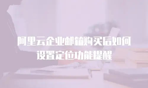 阿里云企业邮箱购买后如何设置定位功能提醒