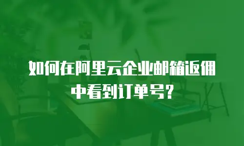 如何在阿里云企业邮箱返佣中看到订单号？