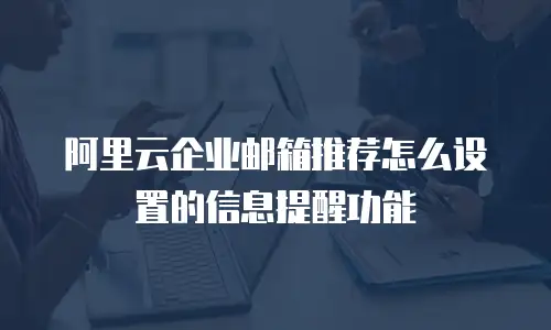阿里云企业邮箱推荐怎么设置的信息提醒功能