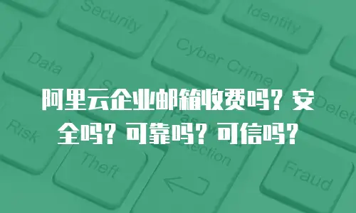 阿里云企业邮箱收费吗?安全吗?可靠吗?可信吗?