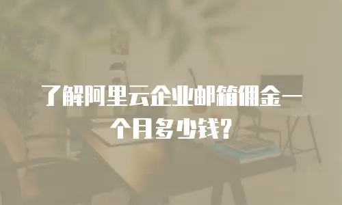 了解阿里云企业邮箱佣金一个月多少钱?