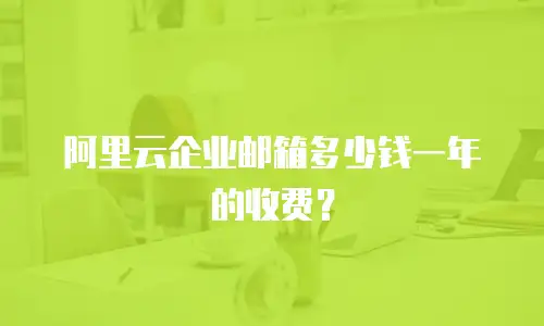 阿里云企业邮箱多少钱一年的收费？
