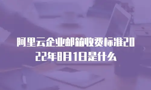 阿里云企业邮箱收费标准2022年8月1日是什么