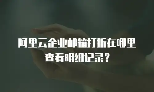 阿里云企业邮箱打折在哪里查看明细记录？