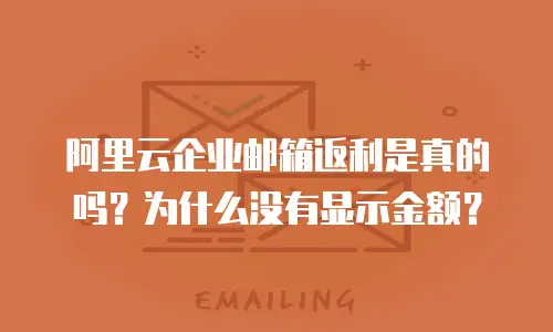 阿里云企业邮箱返利是真的吗？为什么没有显示金额？