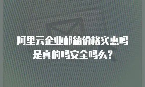 阿里云企业邮箱价格实惠吗是真的吗安全吗么？
