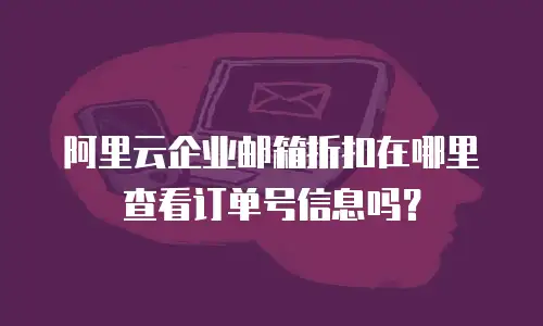 阿里云企业邮箱折扣在哪里查看订单号信息吗？