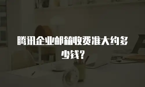 腾讯企业邮箱收费准大约多少钱?