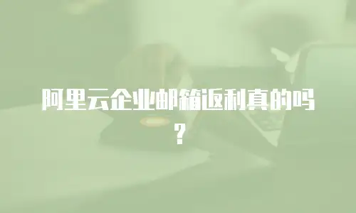 阿里云企业邮箱返利真的吗？