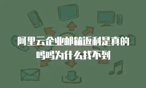 阿里云企业邮箱返利是真的吗吗为什么找不到