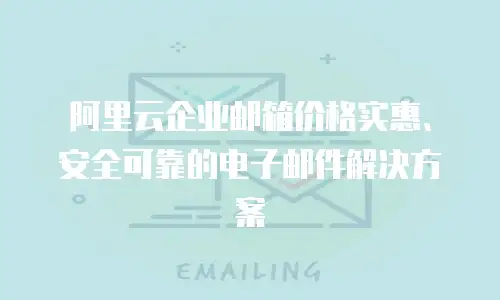 阿里云企业邮箱价格实惠、安全可靠的电子邮件解决方案