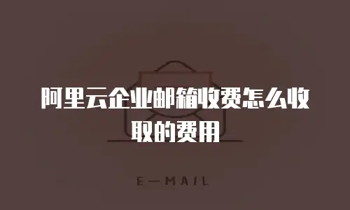 阿里云企业邮箱收费怎么收取的费用
