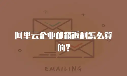 阿里云企业邮箱返利怎么算的？