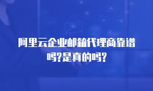 阿里云企业邮箱代理商靠谱吗?是真的吗?