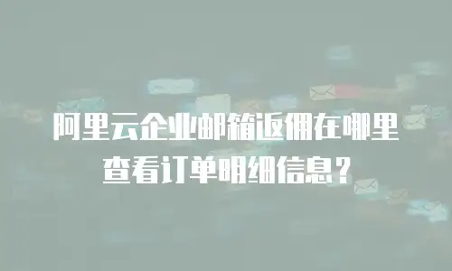 阿里云企业邮箱返佣在哪里查看订单明细信息？