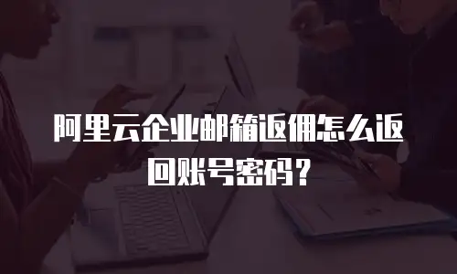 阿里云企业邮箱返佣怎么返回账号密码？