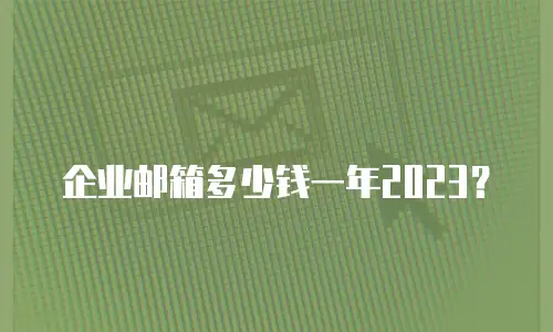 企业邮箱多少钱一年2023？