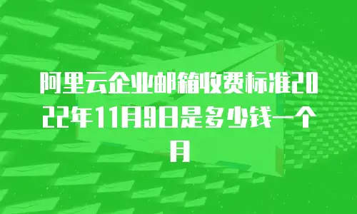 阿里云企业邮箱收费标准2022年11月9日是多少钱一个月