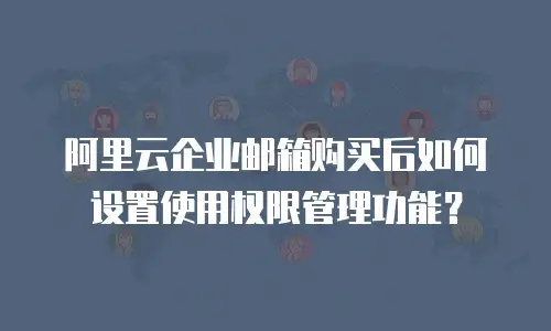 阿里云企业邮箱购买后如何设置使用权限管理功能？