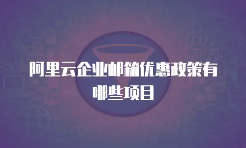 阿里云企业邮箱优惠政策有哪些项目