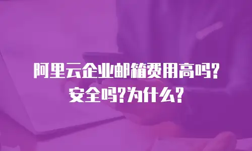 阿里云企业邮箱费用高吗?安全吗?为什么?