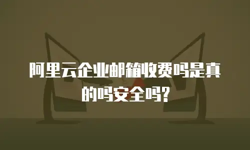 阿里云企业邮箱收费吗是真的吗安全吗?
