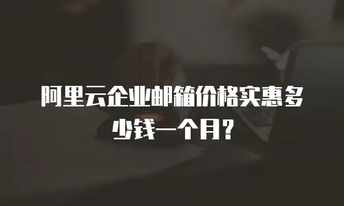 阿里云企业邮箱价格实惠多少钱一个月？