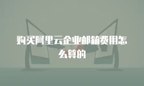 购买阿里云企业邮箱费用怎么算的
